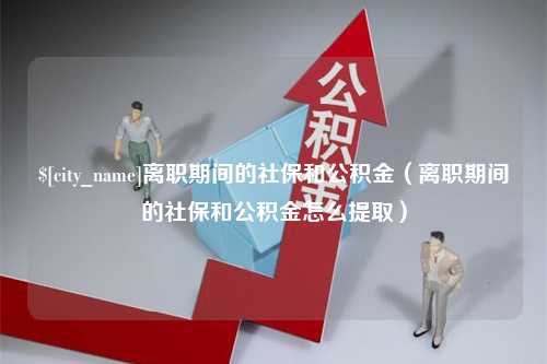 广元离职期间的社保和公积金（离职期间的社保和公积金怎么提取）