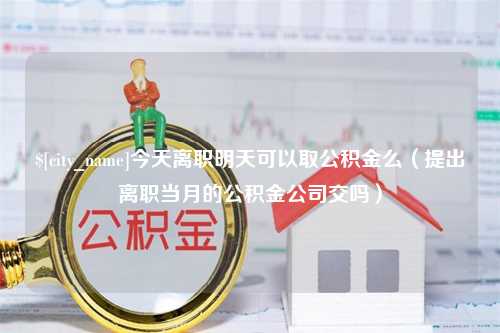 广元今天离职明天可以取公积金么（提出离职当月的公积金公司交吗）