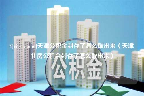 广元天津公积金封存了怎么取出来（天津住房公积金封存了怎么取出来）