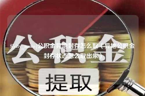 广元公积金异地封存怎么取（异地公积金封存状态怎么取出来）