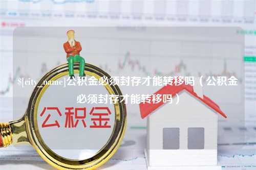 广元公积金必须封存才能转移吗（公积金必须封存才能转移吗）