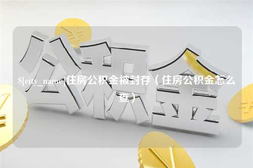 广元住房公积金被封存（住房公积金怎么查）