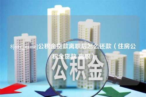 广元公积金贷款离职后怎么还款（住房公积金贷款 离职）