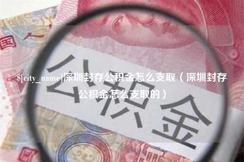 广元深圳封存公积金怎么支取（深圳封存公积金怎么支取的）