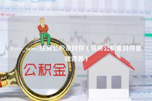 广元住房公积金封存（住房公积金封存是啥意思）