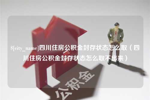 广元四川住房公积金封存状态怎么取（四川住房公积金封存状态怎么取不出来）