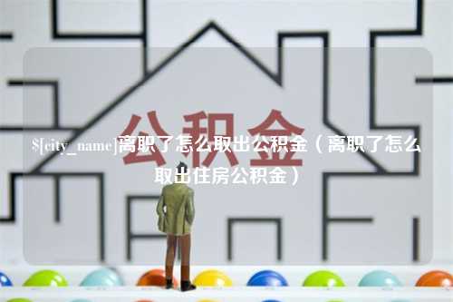 广元离职了怎么取出公积金（离职了怎么取出住房公积金）