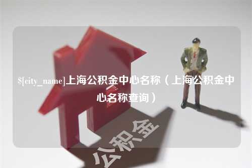 广元上海公积金中心名称（上海公积金中心名称查询）