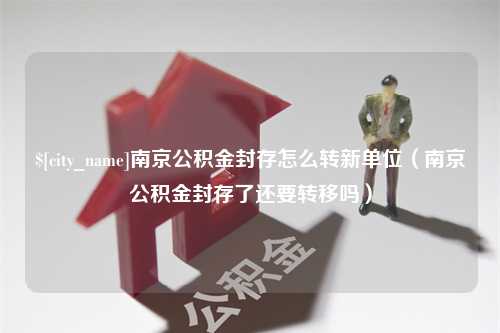 广元南京公积金封存怎么转新单位（南京公积金封存了还要转移吗）