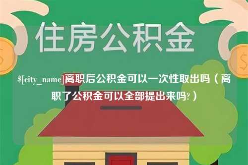 广元离职后公积金可以一次性取出吗（离职了公积金可以全部提出来吗?）