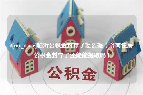 广元临沂公积金封存了怎么提（济南住房公积金封存了还能能提取吗）