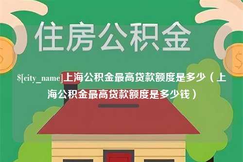 广元上海公积金最高贷款额度是多少（上海公积金最高贷款额度是多少钱）